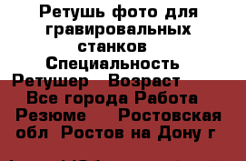 Ретушь фото для гравировальных станков › Специальность ­ Ретушер › Возраст ­ 40 - Все города Работа » Резюме   . Ростовская обл.,Ростов-на-Дону г.